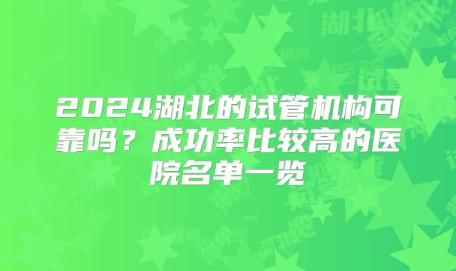 2024湖北的试管机构可靠吗？成功率比较高的医院名单一览