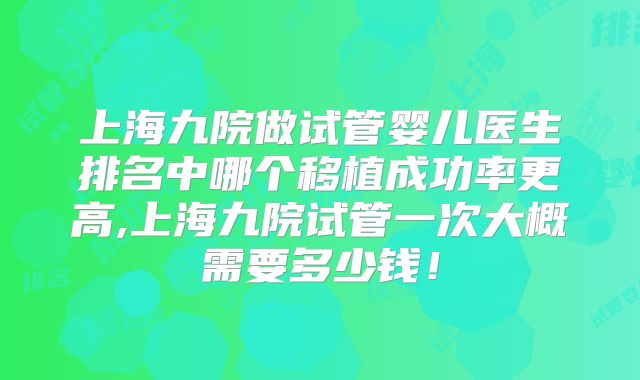 上海九院做试管婴儿医生排名中哪个移植成功率更高,上海九院试管一次大概需要多少钱！