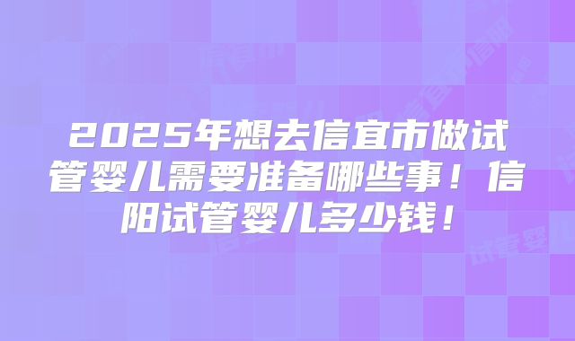 2025年想去信宜市做试管婴儿需要准备哪些事！信阳试管婴儿多少钱！