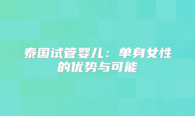 泰国试管婴儿:单身女性的优势与可能