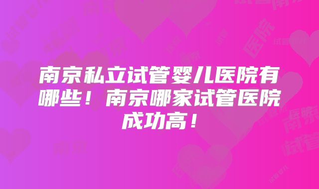 南京私立试管婴儿医院有哪些！南京哪家试管医院成功高！