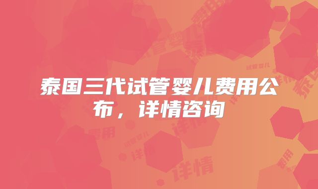 泰国三代试管婴儿费用公布，详情咨询