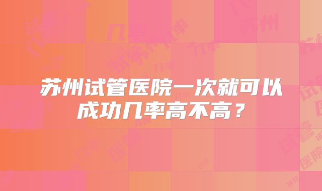 苏州试管医院一次就可以成功几率高不高？