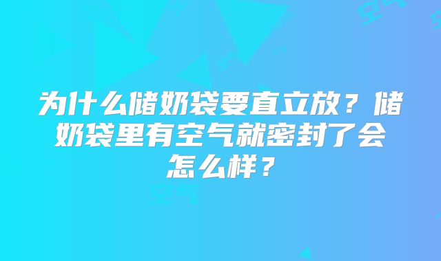 为什么储奶袋要直立放？储奶袋里有空气就密封了会怎么样？
