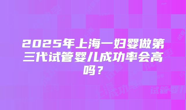 2025年上海一妇婴做第三代试管婴儿成功率会高吗？
