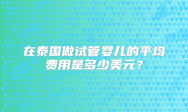 在泰国做试管婴儿的平均费用是多少美元？