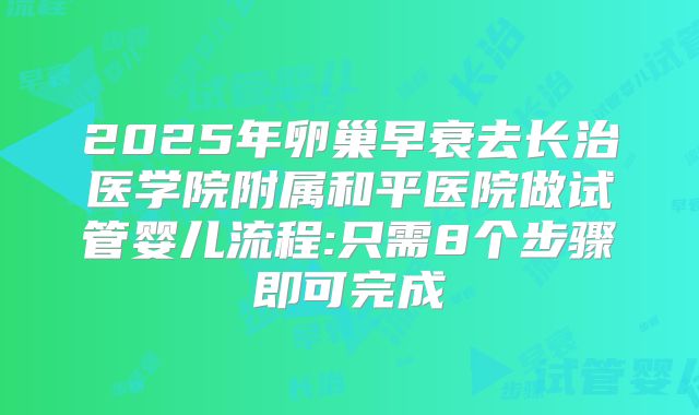 2025年卵巢早衰去长治医学院附属和平医院做试管婴儿流程:只需8个步骤即可完成