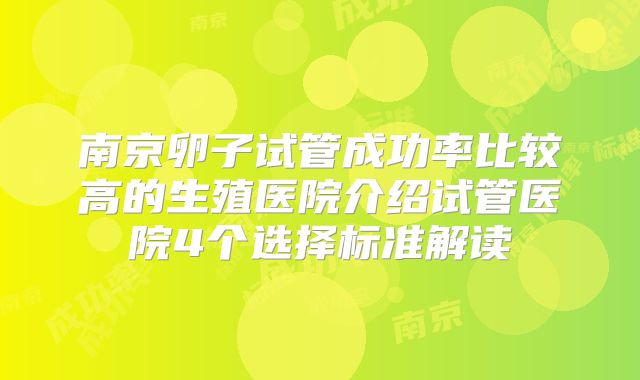 南京卵子试管成功率比较高的生殖医院介绍试管医院4个选择标准解读