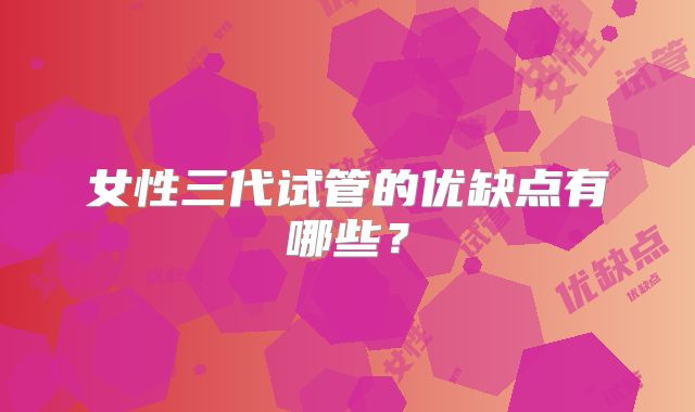 女性三代试管的优缺点有哪些？