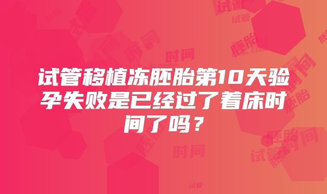 试管移植冻胚胎第10天验孕失败是已经过了着床时间了吗？