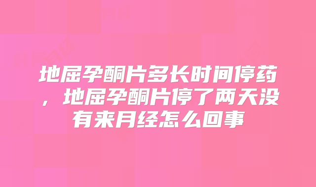 地屈孕酮片多长时间停药,地屈孕酮片停了两天没有来月经怎么回事