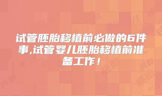 试管胚胎移植前必做的6件事,试管婴儿胚胎移植前准备工作！