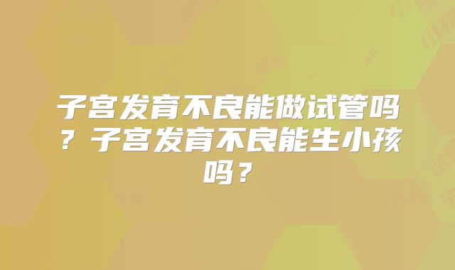 子宫发育不良能做试管吗?子宫发育不良能生小孩吗?