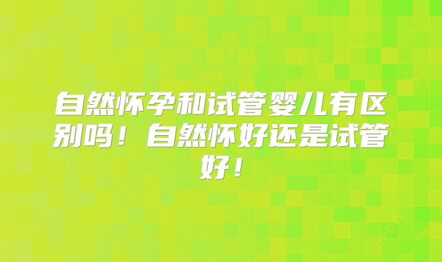 自然怀孕和试管婴儿有区别吗！自然怀好还是试管好！