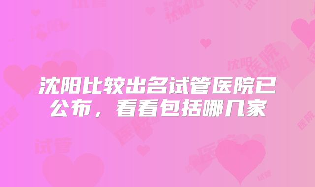 沈阳比较出名试管医院已公布，看看包括哪几家