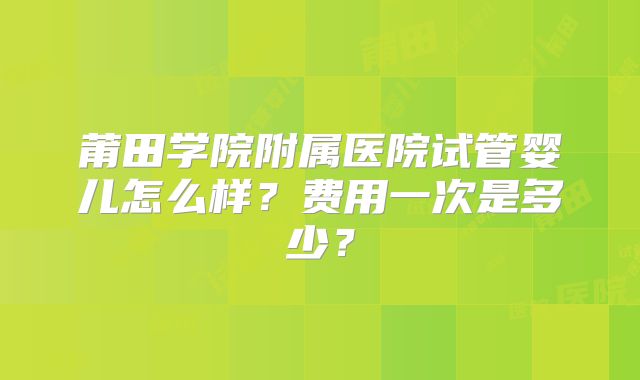 莆田学院附属医院试管婴儿怎么样？费用一次是多少？