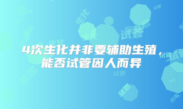 4次生化并非要辅助生殖，能否试管因人而异