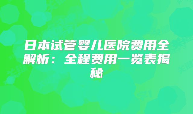 日本试管婴儿医院费用全解析:全程费用一览表揭秘