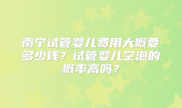 南宁试管婴儿费用大概要多少钱？试管婴儿空泡的概率高吗？