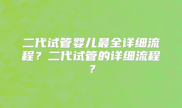 二代试管婴儿最全详细流程？二代试管的详细流程？