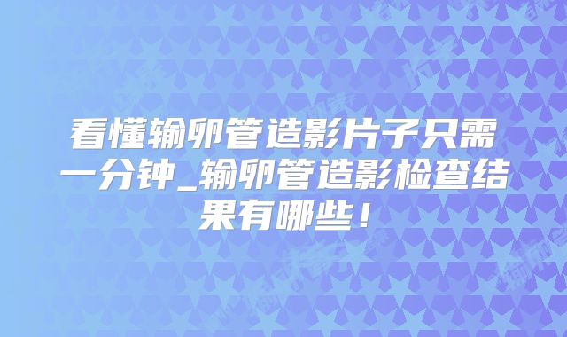 看懂输卵管造影片子只需一分钟_输卵管造影检查结果有哪些!