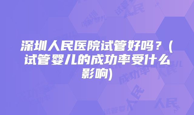 深圳人民医院试管好吗？(试管婴儿的成功率受什么影响)
