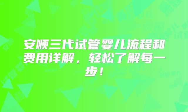 安顺三代试管婴儿流程和费用详解，轻松了解每一步！