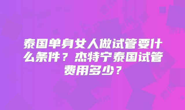 泰国单身女人做试管要什么条件？杰特宁泰国试管费用多少？