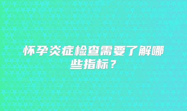 怀孕炎症检查需要了解哪些指标？