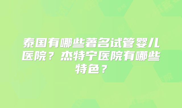 泰国有哪些著名试管婴儿医院？杰特宁医院有哪些特色？