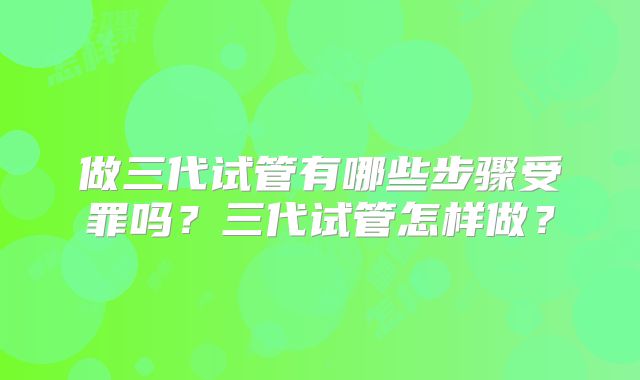 做三代试管有哪些步骤受罪吗?三代试管怎样做?