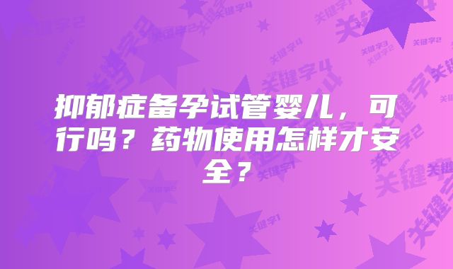 抑郁症备孕试管婴儿,可行吗?药物使用怎样才安全?