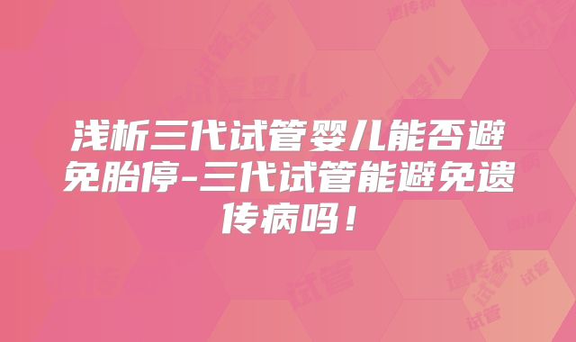 浅析三代试管婴儿能否避免胎停-三代试管能避免遗传病吗！