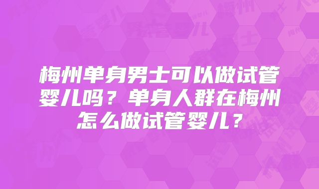 梅州单身男士可以做试管婴儿吗？单身人群在梅州怎么做试管婴儿？