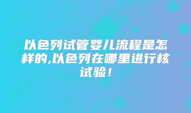 以色列试管婴儿流程是怎样的,以色列在哪里进行核试验！