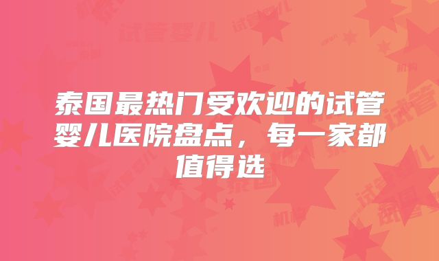 泰国最热门受欢迎的试管婴儿医院盘点，每一家都值得选