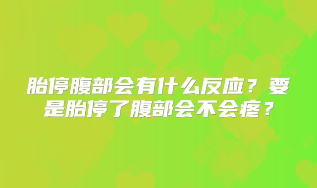 胎停腹部会有什么反应？要是胎停了腹部会不会疼？