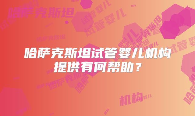 哈萨克斯坦试管婴儿机构提供有何帮助？