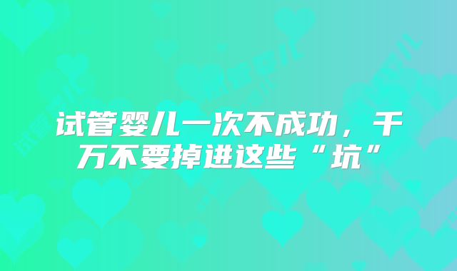 试管婴儿一次不成功，千万不要掉进这些“坑”
