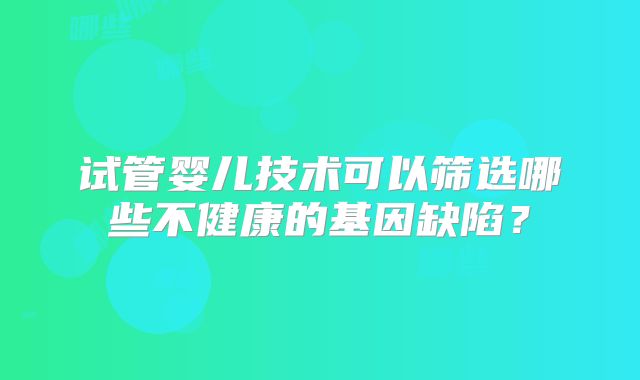 试管婴儿技术可以筛选哪些不健康的基因缺陷？
