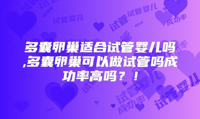 多囊卵巢适合试管婴儿吗,多囊卵巢可以做试管吗成功率高吗？！