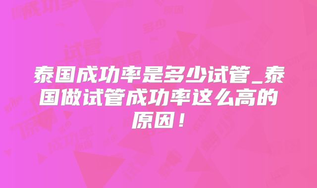 泰国成功率是多少试管_泰国做试管成功率这么高的原因！