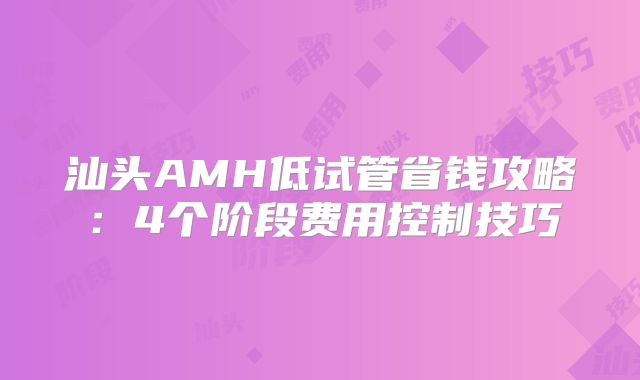 汕头AMH低试管省钱攻略:4个阶段费用控制技巧
