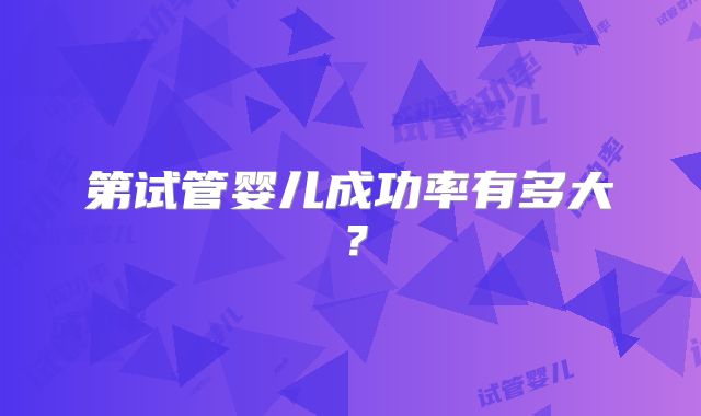 第试管婴儿成功率有多大?