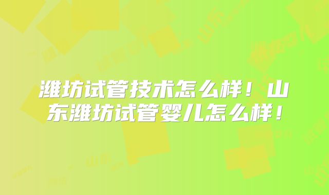 潍坊试管技术怎么样!山东潍坊试管婴儿怎么样!
