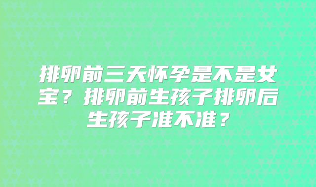 排卵前三天怀孕是不是女宝?排卵前生孩子排卵后生孩子准不准?