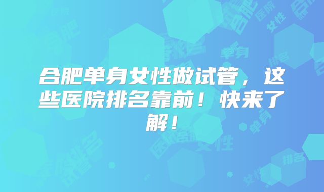 合肥单身女性做试管,这些医院排名靠前!快来了解!