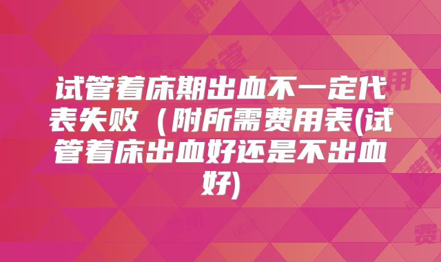试管着床期出血不一定代表失败（附所需费用表(试管着床出血好还是不出血好)