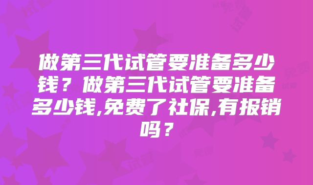 做第三代试管要准备多少钱？做第三代试管要准备多少钱,免费了社保,有报销吗？