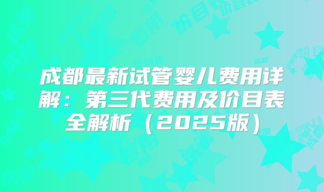 成都最新试管婴儿费用详解：第三代费用及价目表全解析（2025版）